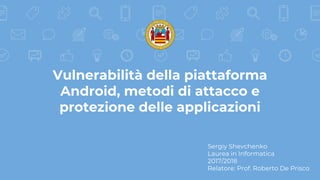 Vulnerabilità della piattaforma
Android, metodi di attacco e
protezione delle applicazioni
Sergiy Shevchenko
Laurea in Informatica
2017/2018
Relatore: Prof. Roberto De Prisco
 