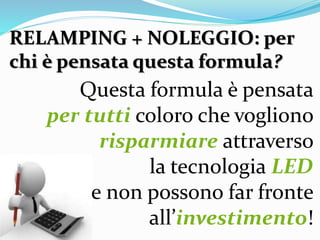 RELAMPING + NOLEGGIO: per
chi è pensata questa formula?
Questa formula è pensata
per tutti coloro che vogliono
risparmiare attraverso
la tecnologia LED
e non possono far fronte
all’investimento!
 