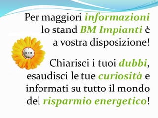 Per maggiori informazioni
lo stand BM Impianti è
a vostra disposizione!
Chiarisci i tuoi dubbi,
esaudisci le tue curiosità e
informati su tutto il mondo
del risparmio energetico!
 