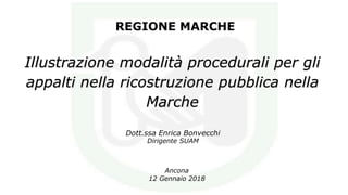 REGIONE MARCHE
Illustrazione modalità procedurali per gli
appalti nella ricostruzione pubblica nella
Marche
Dott.ssa Enrica Bonvecchi
Dirigente SUAM
Ancona
12 Gennaio 2018
 