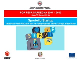POR FESR SARDEGNA 2007 – 2013 
Asse VI Competitività 
Sportello Startup 
Incentivi e facilitazioni per la competitività delle startup innovative  