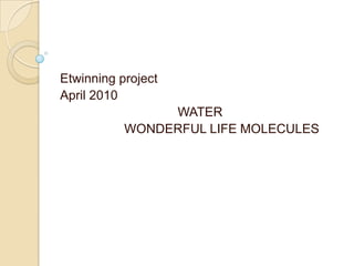 WaterWonderful life molecules Etwinning project April2010                                  WATER                    WONDERFUL LIFE MOLECULES 