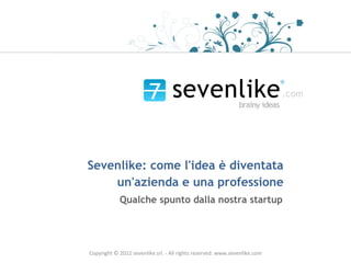 Sevenlike: come l'idea è diventata
    un'azienda e una professione
            Qualche spunto dalla nostra startup




Copyright © 2012 sevenlike srl. - All rights reserved. www.sevenlike.com
 