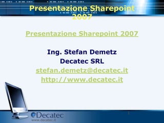 Presentazione Sharepoint 2007 Presentazione Sharepoint 2007 Ing. Stefan Demetz Decatec SRL stefan.demetz@decatec.it http://www.decatec.it 1 