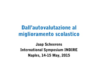 Dall’autovalutazione al
miglioramento scolastico
Jaap Scheerens
International Symposium INDIRE
Naples, 14-15 May, 2015
 