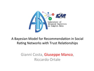A 
Bayesian 
Model 
for 
Recommenda3on 
in 
Social 
Ra3ng 
Networks 
with 
Trust 
Rela3onships 
Gianni 
Costa, 
Giuseppe 
Manco, 
Riccardo 
Ortale 
 