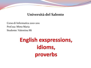 Università del Salento Corso di Informatica 2010-2011 Prof.ssa: Mirto Maria Studente: Valentina Mi English exspressions, idioms, proverbs 