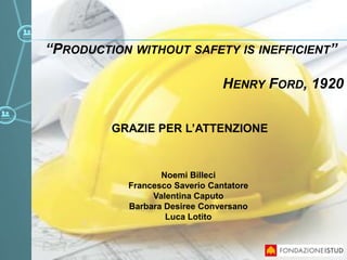 GRAZIE PER L’ATTENZIONE
0
“PRODUCTION WITHOUT SAFETY IS INEFFICIENT”
HENRY FORD, 1920
Noemi Billeci
Francesco Saverio Cantatore
Valentina Caputo
Barbara Desiree Conversano
Luca Lotito
 