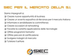 Siamo impegnati a:
 Creare nuove opportunità di business
 Creare un evento espositivo di rilevanza per il mercato Italiano
 Informare e sensibilizzare la committenza
 Creare occasioni di networking
 Favorire la corretta applicazione delle tecnologie
 Offrire programmi formativi
 Offrire percorsi di certificazione
 Svolgere indagini di mercato
 Tutelare il settore
 