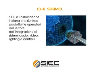 SIEC è l’associazione
italiana che riunisce
produttori e operatori
del settore
dell’integrazione di
sistemi audio, video,
lighting e controlli.
 