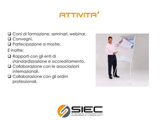  Corsi di formazione, seminari, webinar.
 Convegni.
 Partecipazione a mostre.
E inoltre:
 Rapporti con gli enti di
standardizzazione e accreditamento.
 Collaborazione con le associazioni
internazionali.
 Collaborazione con gli ordini
professionali.
’
 