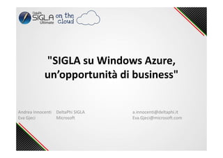 "SIGLA su Windows Azure,
un’opportunità di business"
Andrea Innocenti DeltaPhi SIGLA a.innocenti@deltaphi.it
Eva Gjeci Microsoft Eva.Gjeci@microsoft.com
 