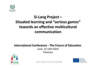 Si-Lang Project –
Situated learning and “serious games”
towards an effective multicultural
communication
Ref.no. 530951-LLP-1-2012-1-GR-KA2-KA2MP
communication
International Conference - The Future of Education
June, 12-13th 2014
Florence
 