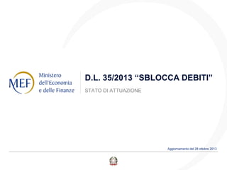 D.L. 35/2013 “SBLOCCA DEBITI”
STATO DI ATTUAZIONE

Aggiornamento del 28 ottobre 2013

 