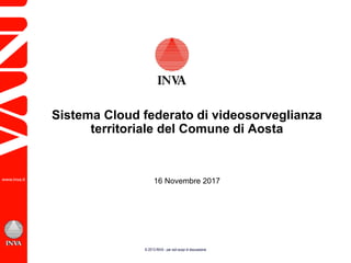 © 2013 INVA - per soli scopi di discussione
Sistema Cloud federato di videosorveglianza
territoriale del Comune di Aosta
16 Novembre 2017
 