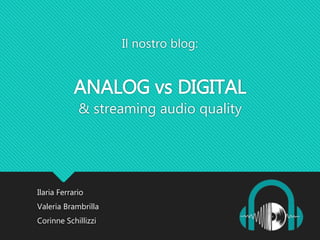 Il nostro blog:
ANALOG vs DIGITAL
& streaming audio quality
Ilaria Ferrario
Valeria Brambrilla
Corinne Schillizzi
 