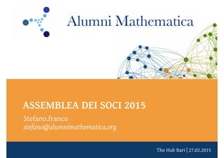 The Hub Bari | 27.02.2015
ASSEMBLEA DEI SOCI 2015
Stefano.franco
stefano@alumnimathematica.org
 