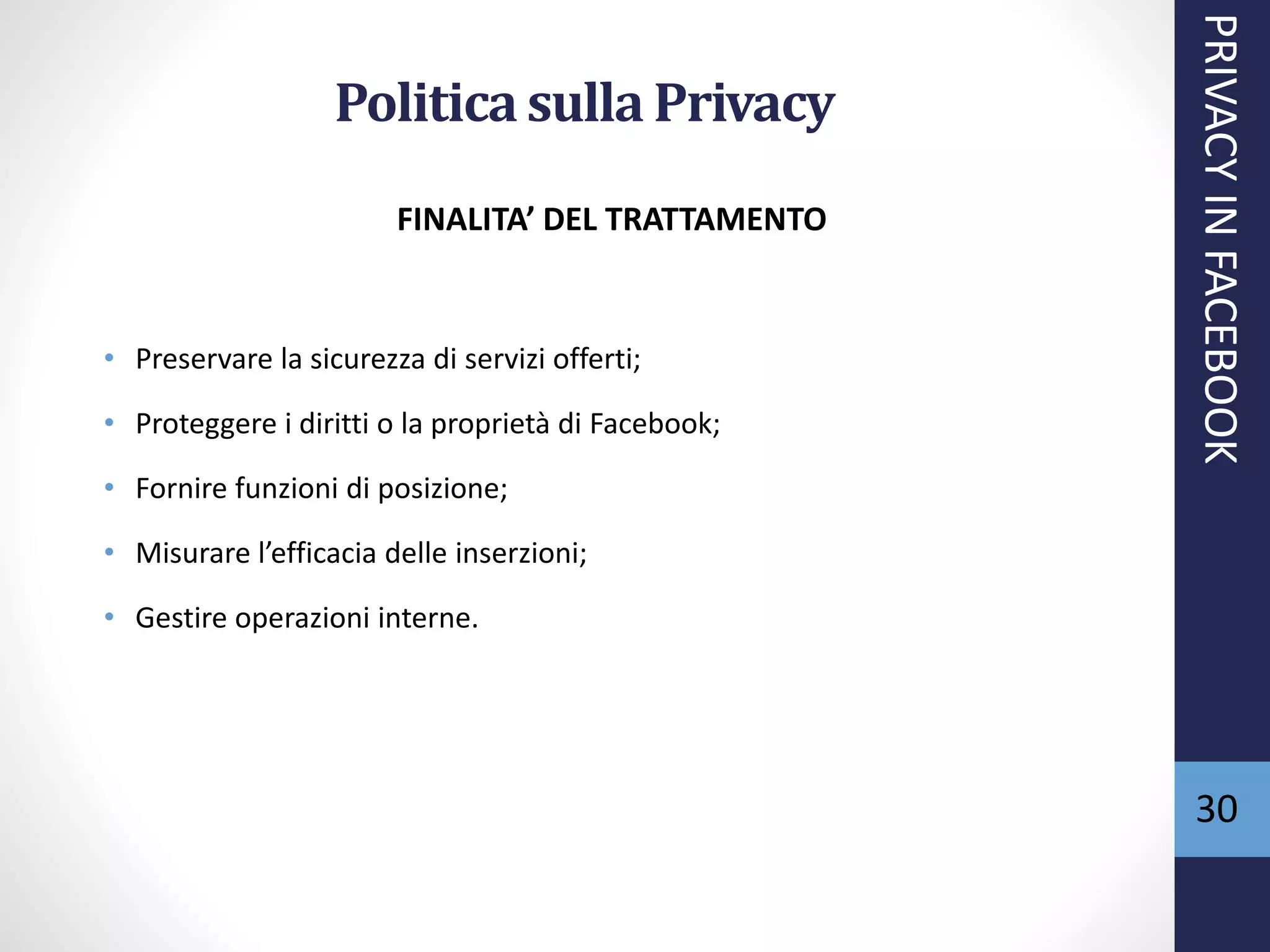FINALITA’ DEL TRATTAMENTO
• Preservare la sicurezza di servizi offerti;
• Proteggere i diritti o la proprietà di Facebook;
• Fornire funzioni di posizione;
• Misurare l’efficacia delle inserzioni;
• Gestire operazioni interne.
Politicasulla Privacy
PRIVACYINFACEBOOK
30
 
