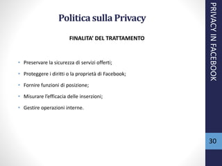 FINALITA’ DEL TRATTAMENTO
• Preservare la sicurezza di servizi offerti;
• Proteggere i diritti o la proprietà di Facebook;
• Fornire funzioni di posizione;
• Misurare l’efficacia delle inserzioni;
• Gestire operazioni interne.
Politicasulla Privacy
PRIVACYINFACEBOOK
30
 