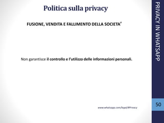 50
Politica sulla privacy
Non garantisce il controllo e l’utilizzo delle informazioni personali.
www.whatsapp.com/legal/#Privacy
FUSIONE, VENDITA E FALLIMENTO DELLA SOCIETA’
PRIVACYINWHATSAPP
 