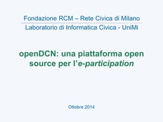 openDCN: una piattaforma open
source per l’e-participation
Aprile 2015
Fondazione RCM – Rete Civica di Milano
Laboratorio di Informatica Civica - UniMi
 