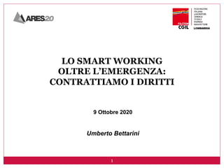 1
LO SMART WORKING
OLTRE L’EMERGENZA:
CONTRATTIAMO I DIRITTI
9 Ottobre 2020
Umberto Bettarini
 