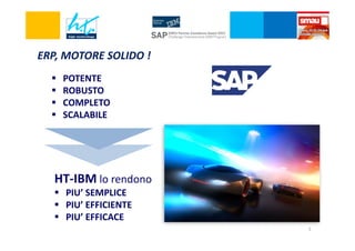 ERP, MOTORE SOLIDO !
POTENTE
ROBUSTO
COMPLETO
SCALABILE

HT-IBM lo rendono
PIU’ SEMPLICE
PIU’ EFFICIENTE
PIU’ EFFICACE
5

 