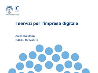 Antonella Marra
Napoli, 15/12/2017
I servizi per l’impresa digitale
 