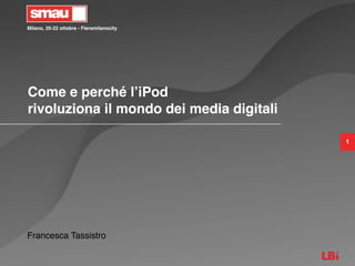 Milano, 20-22 ottobre - Fieramilanocity
1
Come e perché lʼiPod
rivoluziona il mondo dei media digitali
Francesca Tassistro
 