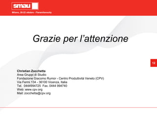 Milano, 20-22 ottobre - Fieramilanocity
12
Milano, 20-22 ottobre - Fieramilanocity
Christian Zocchetta
Area Gruppi di Studio
Fondazione Giacomo Rumor - Centro Produttività Veneto (CPV)
Via Fermi 134 - 36100 Vicenza, Italia
Tel. 0444994725 Fax. 0444 994740
Web: www.cpv.org
Mail: zocchetta@cpv.org
Grazie per l’attenzione
 