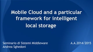 Mobile Cloud and a particular
framework for intelligent
local storage
Seminario di Sistemi Middleware A.A.2014/2015
Andrea Sghedoni
 