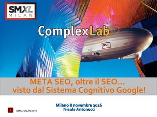 1 SMXL MILAN 2016
META SEO, oltre il SEO...
visto dal Sistema Cognitivo Google!
Milano 8 novembre 2016Milano 8 novembre 2016
Nicola AntonucciNicola Antonucci
 