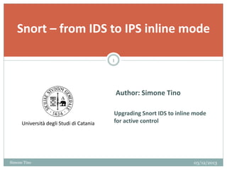 Snort – from IDS to IPS inline mode
1

Author: Simone Tino

Università degli Studi di Catania

Simone Tino

Upgrading Snort IDS to inline mode
for active control

03/12/2013

 