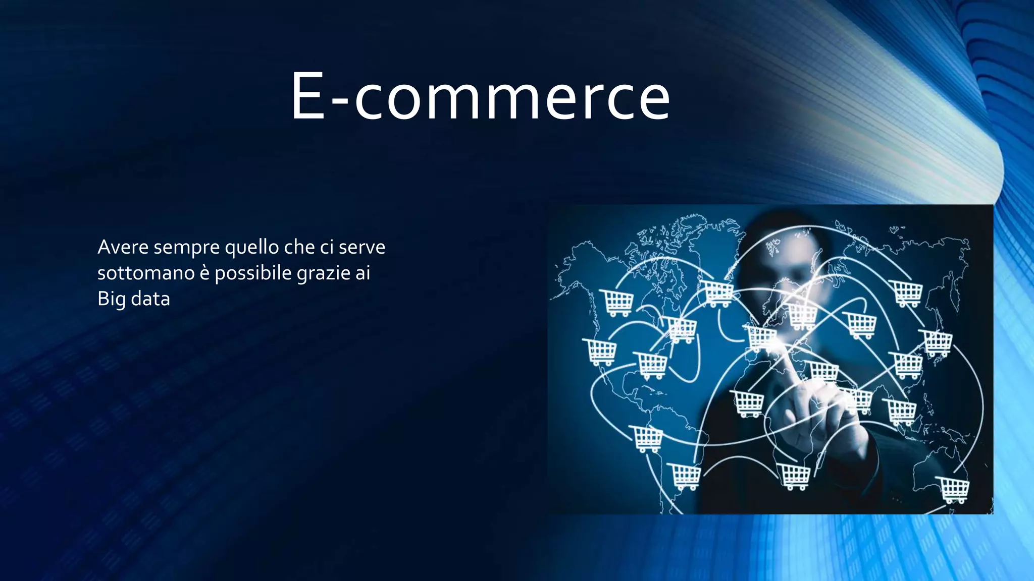 E-commerce
Avere sempre quello che ci serve
sottomano è possibile grazie ai
Big data
 