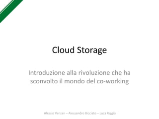 Cloud Storage
Introduzione alla rivoluzione che ha
sconvolto il mondo del co-working
Alessio Vanzan – Alessandro Bicciato – Luca Riggio
 