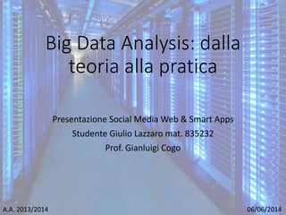 Big Data Analysis: dalla
teoria alla pratica
Presentazione Social Media Web & Smart Apps
Studente Giulio Lazzaro mat. 835232
Prof. Gianluigi Cogo
A.A. 2013/2014 06/06/2014
Università Ca’ Foscari Venezia
 