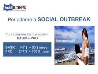 Per aderire a  SOCIAL OUTBREAK Puoi scegliere tra due opzioni  BASIC  e  PRO BASIC  147 $  + 50 $ mese PRO   247 $  + 100 $ mese 