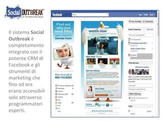 Il sistema  Social Outbreak  è completamente integrato con il potente CRM di Facebook e gli strumenti di marketing che fino ad ora erano accessibili solo attraverso programmatori esperti. 