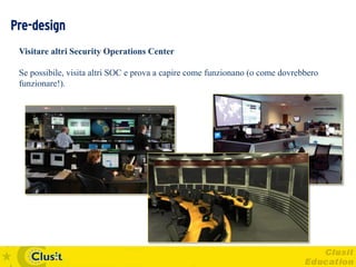 Pre-design
 Visitare altri Security Operations Center

 Se possibile, visita altri SOC e prova a capire come funzionano (o come dovrebbero
 funzionare!).
 