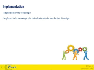 Implementation
Implementare le tecnologie

Implementa le tecnologie che hai selezionato durante la fase di design.
 