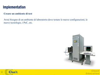Implementation
Creare un ambiente di test

Avrai bisogno di un ambiente di laboratorio dove testare le nuove configurazioni, le
nuove tecnologie, i PoC, etc.
 