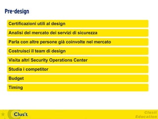 Pre-design
 Certificazioni utili al design

 Analisi del mercato dei servizi di sicurezza

 Parla con altre persone già coinvolte nel mercato

 Costruisci il team di design

 Visita altri Security Operations Center

 Studia i competitor

 Budget

 Timing
 