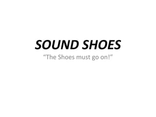 SOUND SHOES 
“The Shoes must go on!” 
 