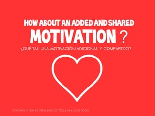 How about an added and shared

             motivation ?
      ¿QUÉ TAL UNA MOTIVACIÓN ADICIONAL Y COMPARTIDO?




COACHING A TEAM BY USING BASIC ICT TOOLS IN A CLASS ROOM
 