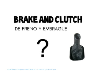 brake and clutch
        DE FRENO Y EMBRAGUE




                                ?
COACHING A TEAM BY USING BASIC ICT TOOLS IN A CLASS ROOM
 
