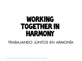 Working
                    together in
                     harmony
  TRABAJANDO JUNTOS EN ARMONÍA



COACHING A TEAM BY USING BASIC ICT TOOLS IN A CLASS ROOM
 