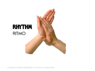 rhythm
      RITMO




COACHING A TEAM BY USING BASIC ICT TOOLS IN A CLASS ROOM
 