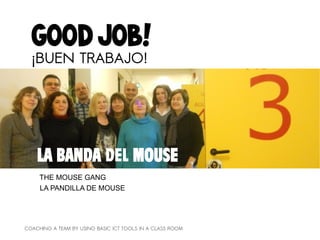 Good job!
  ¡BUEN TRABAJO!




    LA BANDA DEL MOUSE
     THE MOUSE GANG
     LA PANDILLA DE MOUSE




COACHING A TEAM BY USING BASIC ICT TOOLS IN A CLASS ROOM
 
