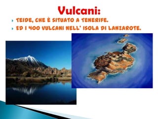  Teide, che è situato a Tenerife.
 Ed i 400 vulcani nell’ Isola di Lanzarote.
 
