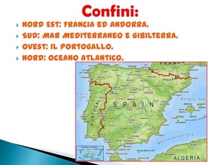  Nord Est: Francia ed Andorra.
 Sud: Mar Mediterraneo e Gibilterra.
 Ovest: il Portogallo.
 Nord: Oceano Atlantico.
 